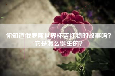 你知道俄罗斯世界杯吉祥物的故事吗？它是怎么诞生的？