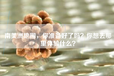 南美洲地图，你准备好了吗？你想去那里体验什么？