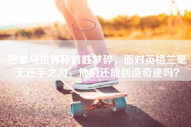 巴拿马世界杯首胜梦碎，面对英格兰毫无还手之力，他们还能创造奇迹吗？