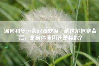 温网和奥运会双双缺席，纳达尔退赛背后，是身体原因还是其他？