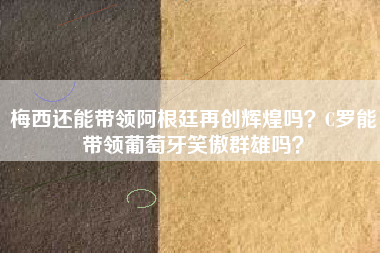 梅西还能带领阿根廷再创辉煌吗？C罗能带领葡萄牙笑傲群雄吗？