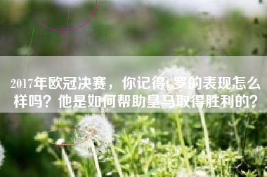 2017年欧冠决赛，你记得C罗的表现怎么样吗？他是如何帮助皇马取得胜利的？