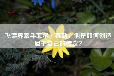 飞镖界泰斗菲尔·泰勒，他是如何创造属于自己的传奇？