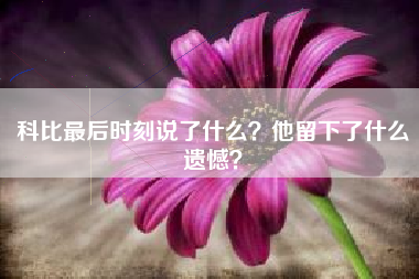 科比最后时刻说了什么？他留下了什么遗憾？