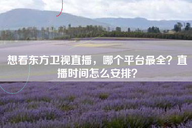想看东方卫视直播，哪个平台最全？直播时间怎么安排？