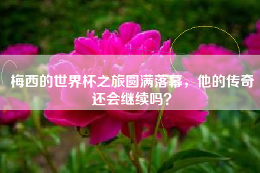 梅西的世界杯之旅圆满落幕，他的传奇还会继续吗？