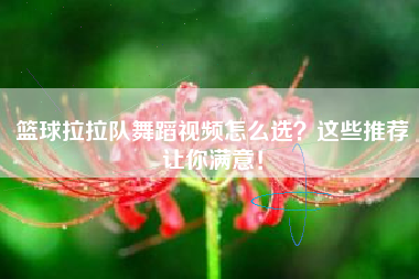 篮球拉拉队舞蹈视频怎么选？这些推荐让你满意！