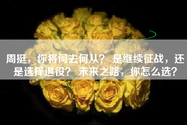 周挺，你将何去何从？ 是继续征战，还是选择退役？ 未来之路，你怎么选？