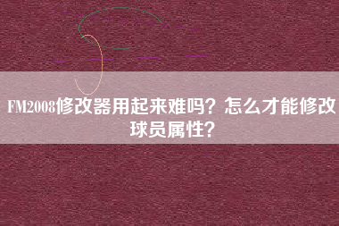 FM2008修改器用起来难吗？怎么才能修改球员属性？