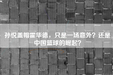 孙悦盖帽霍华德，只是一场意外？还是中国篮球的崛起？