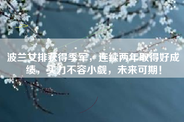 波兰女排获得季军，连续两年取得好成绩，实力不容小觑，未来可期！