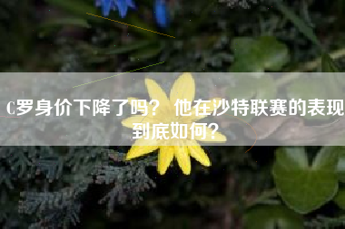 C罗身价下降了吗? 他在沙特联赛的表现到底如何?