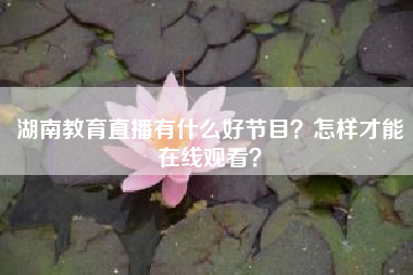 湖南教育直播有什么好节目?怎样才能在线观看?