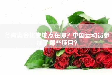 冬青奥会比赛地点在哪?中国运动员参加了哪些项目?