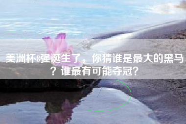美洲杯8强诞生了,你猜谁是最大的黑马?谁最有可能夺冠?