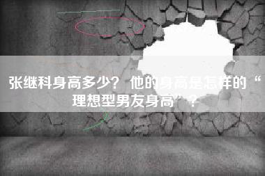 张继科身高多少? 他的身高是怎样的“理想型男友身高”?