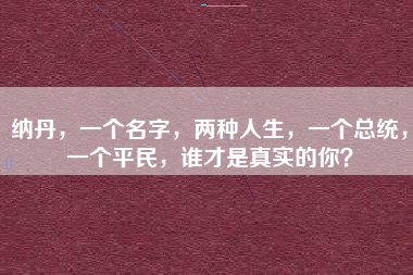 纳丹,一个名字,两种人生,一个总统,一个平民,谁才是真实的你?