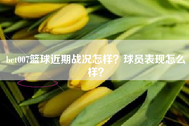 bet007篮球近期战况怎样？球员表现怎么样？