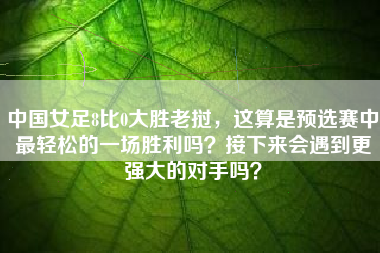 中国女足8比0大胜老挝,这算是预选赛中最轻松的一场胜利吗?接下来会遇到更强大的对手吗?