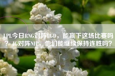 LPL今日RNG对阵LGD,能赢下这场比赛吗? IG对阵NIP,他们能继续保持连胜吗?
