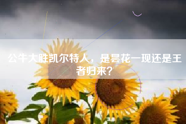 公牛大胜凯尔特人,是昙花一现还是王者归来?