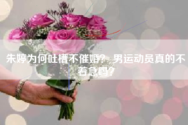 朱婷为何吐槽不催婚? 男运动员真的不着急吗?